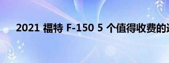 2021 福特 F-150 5 个值得收费的选项