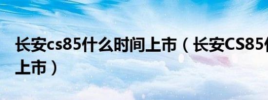 长安cs85什么时间上市（长安CS85什么时候上市）