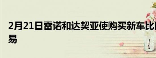 2月21日雷诺和达契亚使购买新车比以往更容易