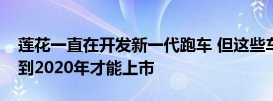 莲花一直在开发新一代跑车 但这些车可能要到2020年才能上市