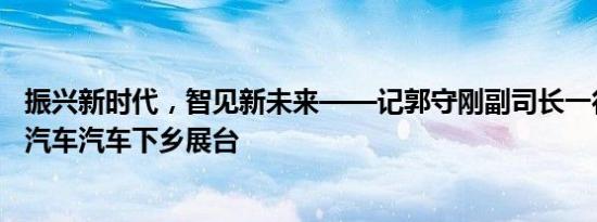 振兴新时代，智见新未来——记郭守刚副司长一行走访哪吒汽车汽车下乡展台