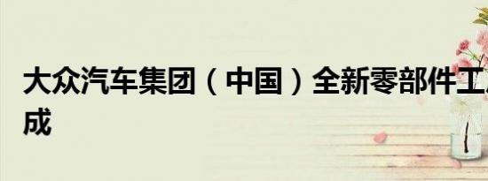 大众汽车集团（中国）全新零部件工厂天津落成