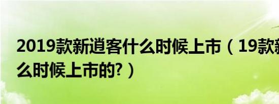 2019款新逍客什么时候上市（19款新逍客什么时候上市的?）