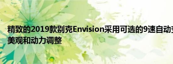 精致的2019款别克Envision采用可选的9速自动变速箱进行美观和动力调整