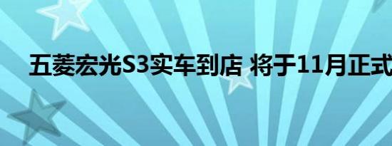 五菱宏光S3实车到店 将于11月正式上市