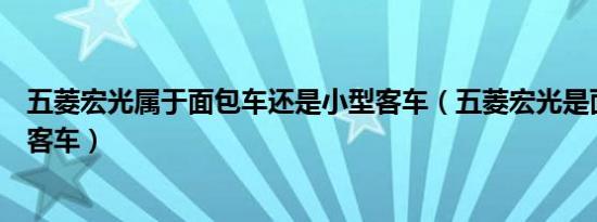 五菱宏光属于面包车还是小型客车（五菱宏光是面包车还是客车）