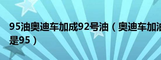 95油奥迪车加成92号油（奥迪车加油加92还是95）