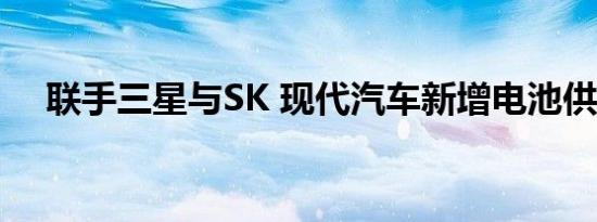 联手三星与SK 现代汽车新增电池供应商