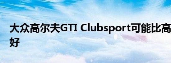 大众高尔夫GTI Clubsport可能比高尔夫R更好