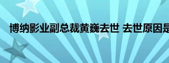 博纳影业副总裁黄巍去世 去世原因是什么