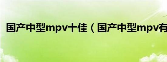 国产中型mpv十佳（国产中型mpv有哪些）