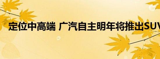 定位中高端 广汽自主明年将推出SUV车型