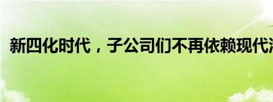 新四化时代，子公司们不再依赖现代汽车了