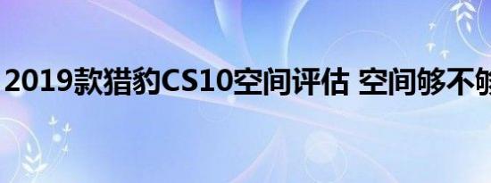 2019款猎豹CS10空间评估 空间够不够宽敞？