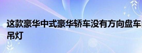 这款豪华中式豪华轿车没有方向盘车内有枝形吊灯