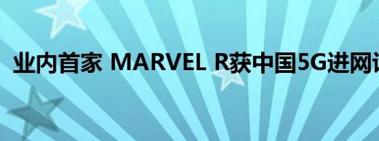 业内首家 MARVEL R获中国5G进网许可证