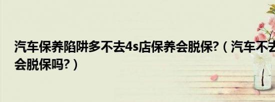 汽车保养陷阱多不去4s店保养会脱保?（汽车不去4s店保养会脱保吗?）