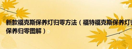 新款福克斯保养灯归零方法（福特福克斯保养灯归零福克斯保养归零图解）