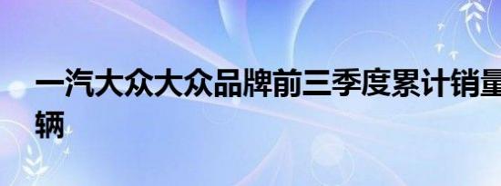 一汽大众大众品牌前三季度累计销量超99万辆