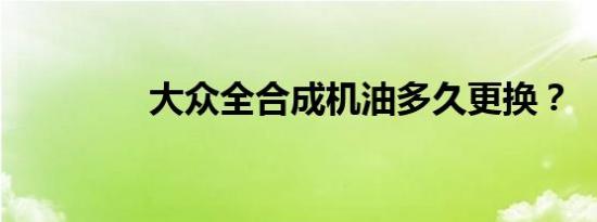 大众全合成机油多久更换？