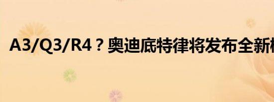 A3/Q3/R4？奥迪底特律将发布全新概念车