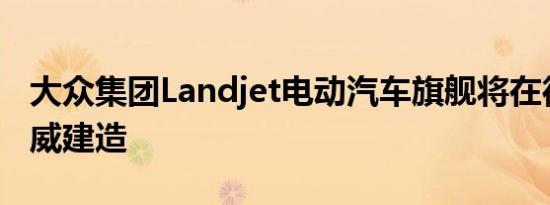 大众集团Landjet电动汽车旗舰将在德国汉诺威建造