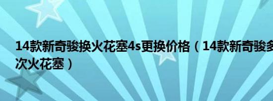 14款新奇骏换火花塞4s更换价格（14款新奇骏多久更换一次火花塞）