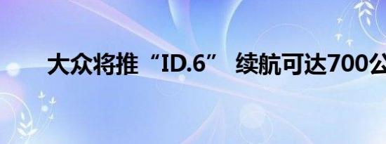 大众将推“ID.6” 续航可达700公里