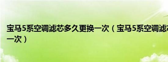 宝马5系空调滤芯多久更换一次（宝马5系空调滤芯多久更换一次）