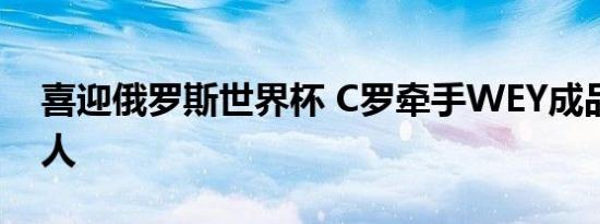 喜迎俄罗斯世界杯 C罗牵手WEY成品牌代言人