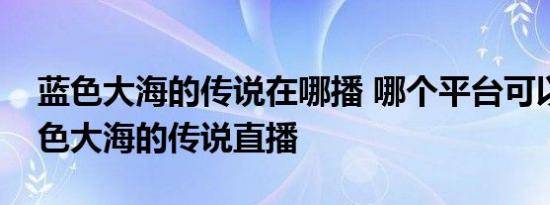 蓝色大海的传说在哪播 哪个平台可以看到蓝色大海的传说直播