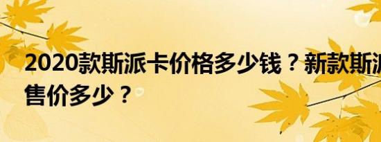 2020款斯派卡价格多少钱？新款斯派卡预计售价多少？