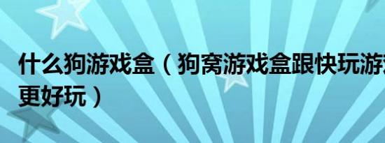 什么狗游戏盒（狗窝游戏盒跟快玩游戏盒哪个更好玩）