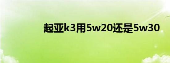 起亚k3用5w20还是5w30