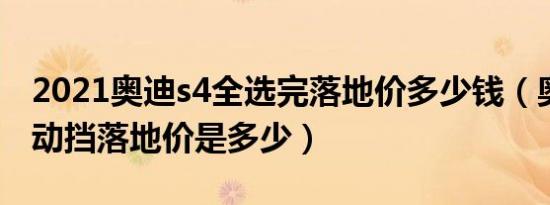 2021奥迪s4全选完落地价多少钱（奥迪S4自动挡落地价是多少）