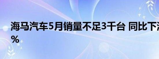 海马汽车5月销量不足3千台 同比下滑62.41%