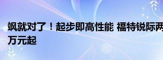 飒就对了！起步即高性能 福特锐际两驱16.98万元起