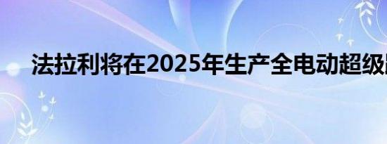 法拉利将在2025年生产全电动超级跑车