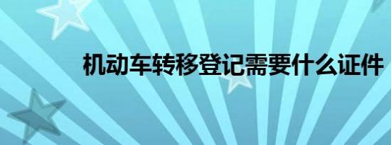 机动车转移登记需要什么证件