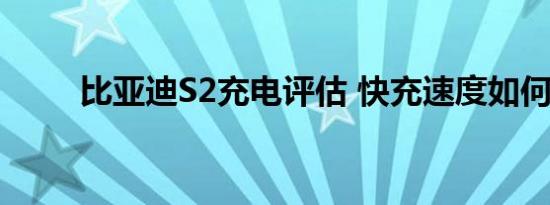 比亚迪S2充电评估 快充速度如何？