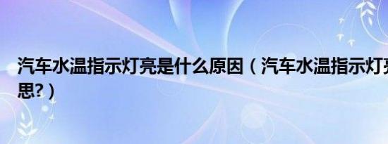 汽车水温指示灯亮是什么原因（汽车水温指示灯亮是什么意思?）