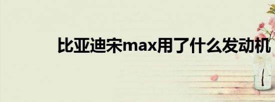 比亚迪宋max用了什么发动机