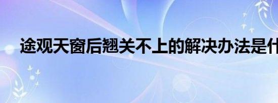 途观天窗后翘关不上的解决办法是什么？