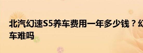 北汽幻速S5养车费用一年多少钱？幻速S5养车难吗