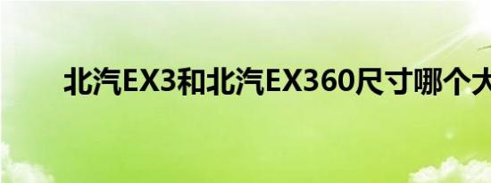 北汽EX3和北汽EX360尺寸哪个大？