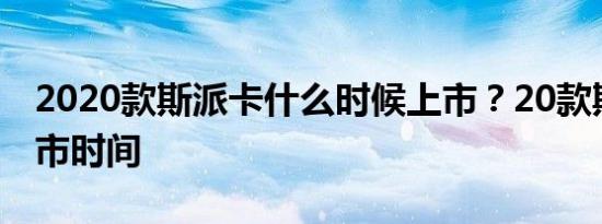 2020款斯派卡什么时候上市？20款斯派卡上市时间