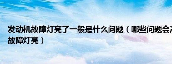 发动机故障灯亮了一般是什么问题（哪些问题会产生发动机故障灯亮）