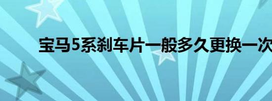 宝马5系刹车片一般多久更换一次？