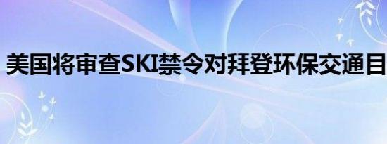 美国将审查SKI禁令对拜登环保交通目标影响