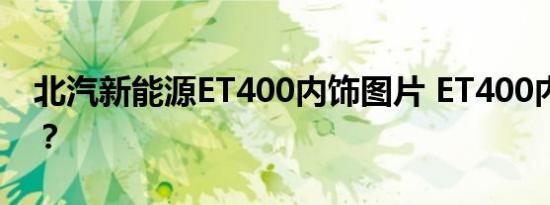 北汽新能源ET400内饰图片 ET400内饰如何？